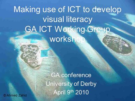 Making use of ICT to develop visual literacy GA ICT Working Group workshop GA conference University of Derby April 9 th 2010 © Ahmed Zahid.
