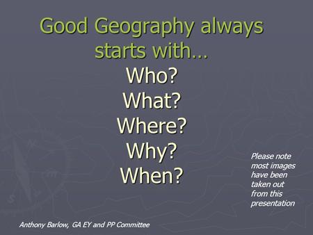 Good Geography always starts with… Who? What? Where? Why? When?
