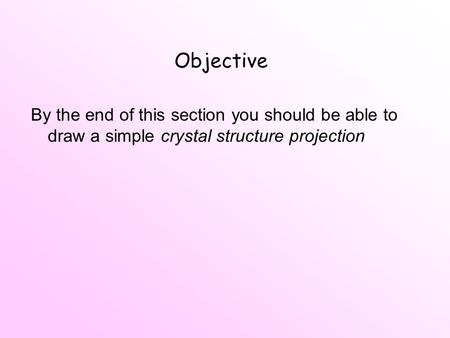 Objective By the end of this section you should be able to draw a simple crystal structure projection.