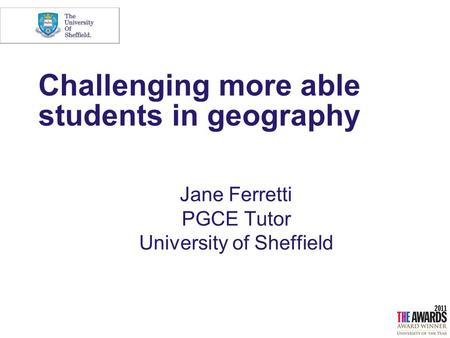 Challenging more able students in geography Jane Ferretti PGCE Tutor University of Sheffield.