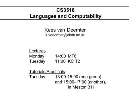 CS3518 Languages and Computability Kees van Deemter Lectures Monday14:00MT6 Tuesday11:00KC T2 Tutorials/Practicals Tuesday13:00-15:00.
