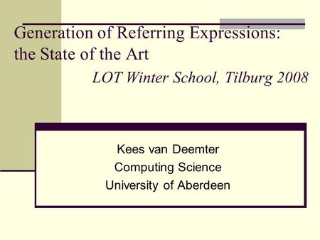 Generation of Referring Expressions: the State of the Art LOT Winter School, Tilburg 2008 Kees van Deemter Computing Science University of Aberdeen.