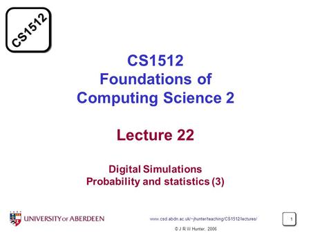 CS1512 www.csd.abdn.ac.uk/~jhunter/teaching/CS1512/lectures/ 1 CS1512 Foundations of Computing Science 2 Lecture 22 Digital Simulations Probability and.