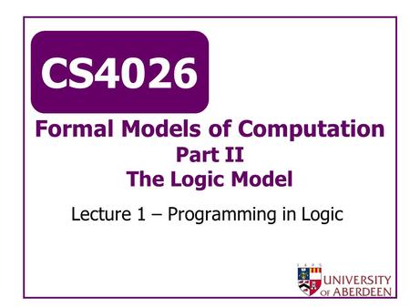 CS4026 Formal Models of Computation Part II The Logic Model Lecture 1 – Programming in Logic.