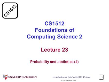 CS1512 www.csd.abdn.ac.uk/~jhunter/teaching/CS1512/lectures/ 1 CS1512 Foundations of Computing Science 2 Lecture 23 Probability and statistics (4) © J.