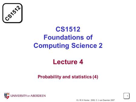CS1512 1 CS1512 Foundations of Computing Science 2 Lecture 4 Probability and statistics (4) © J R W Hunter, 2006; C J van Deemter 2007.