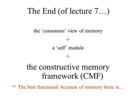 The consensus view of memory + a self module + the constructive memory framework (CMF) = The best functional Account of memory there is… The End (of lecture.