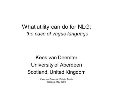 Kees van Deemter, Dublin, Trinity College, May 2009 What utility can do for NLG: the case of vague language Kees van Deemter University of Aberdeen Scotland,