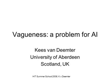 HIT Summer School 2008, K.v.Deemter Vagueness: a problem for AI Kees van Deemter University of Aberdeen Scotland, UK.