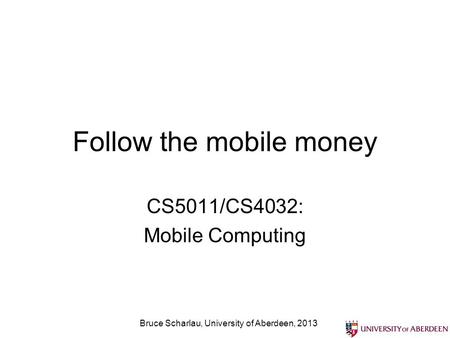 Follow the mobile money CS5011/CS4032: Mobile Computing Bruce Scharlau, University of Aberdeen, 2013.