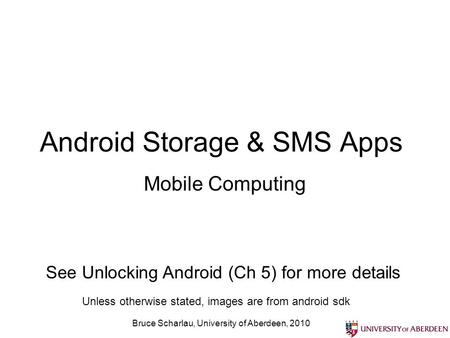 Bruce Scharlau, University of Aberdeen, 2010 Android Storage & SMS Apps Mobile Computing Unless otherwise stated, images are from android sdk See Unlocking.