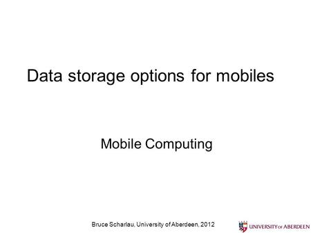 Bruce Scharlau, University of Aberdeen, 2012 Data storage options for mobiles Mobile Computing.