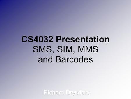 CS4032 Presentation SMS, SIM, MMS and Barcodes Richard Drysdale.