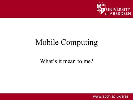 Www.abdn.ac.uk/sras Mobile Computing Whats it mean to me?