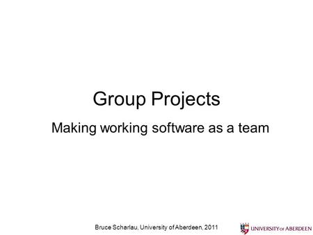 Group Projects Making working software as a team Bruce Scharlau, University of Aberdeen, 2011.