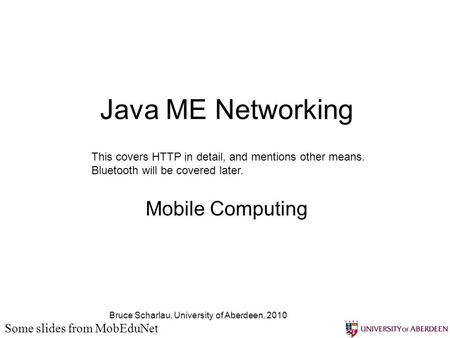 Bruce Scharlau, University of Aberdeen, 2010 Java ME Networking Mobile Computing Some slides from MobEduNet This covers HTTP in detail, and mentions other.