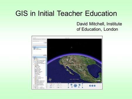 GIS in Initial Teacher Education David Mitchell, Institute of Education, London.