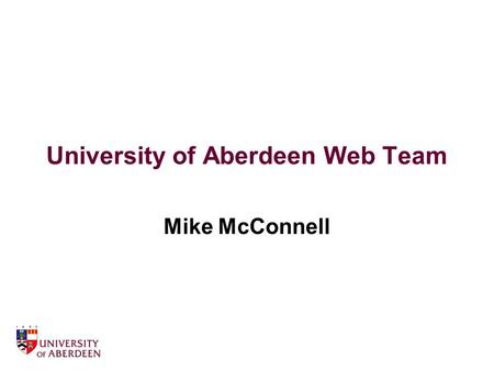 University of Aberdeen Web Team Mike McConnell. About the University web site 1 main central server holding 90% of content circa 500,000 pages central.