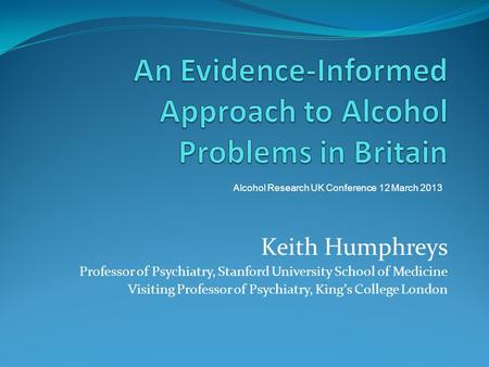 Keith Humphreys Professor of Psychiatry, Stanford University School of Medicine Visiting Professor of Psychiatry, Kings College London Alcohol Research.