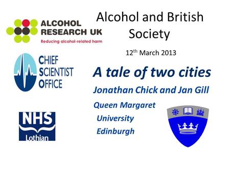 Alcohol and British Society 12 th March 2013 A tale of two cities Jonathan Chick and Jan Gill Queen Margaret University Edinburgh.