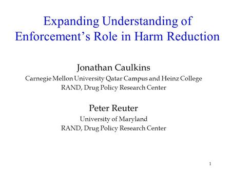 1 Expanding Understanding of Enforcements Role in Harm Reduction Jonathan Caulkins Carnegie Mellon University Qatar Campus and Heinz College RAND, Drug.