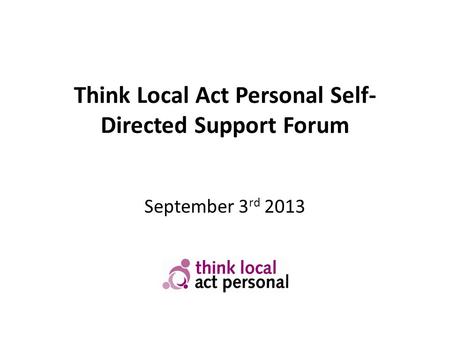 Think Local Act Personal Self- Directed Support Forum September 3 rd 2013.