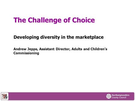 Developing diversity in the marketplace Andrew Jepps, Assistant Director, Adults and Childrens Commissioning The Challenge of Choice.