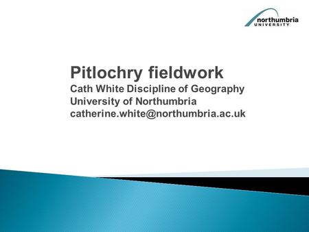 Pitlochry fieldwork Cath White Discipline of Geography University of Northumbria