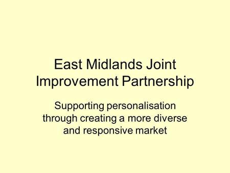 East Midlands Joint Improvement Partnership Supporting personalisation through creating a more diverse and responsive market.