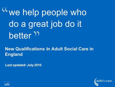 We help people who do a great job do it better New Qualifications In Adult Social Care in England Last updated: July 2010.