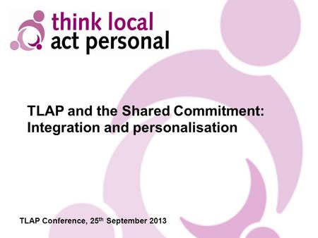 TLAP and the Shared Commitment: Integration and personalisation TLAP Conference, 25 th September 2013.