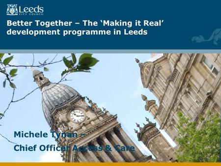Better Together – The Making it Real development programme in Leeds Michele Tynan – Chief Officer Access & Care.
