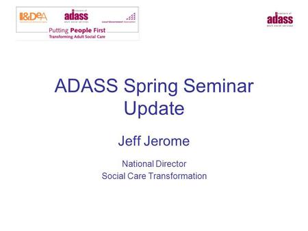 ADASS Spring Seminar Update Jeff Jerome National Director Social Care Transformation.