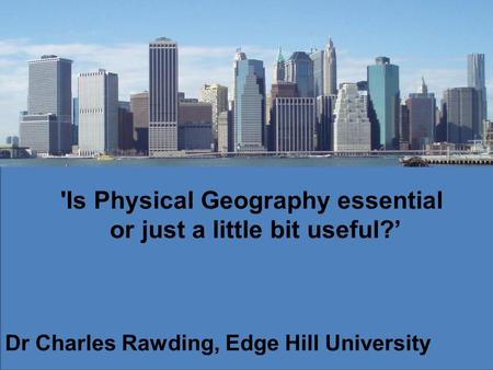 'Is Physical Geography essential or just a little bit useful? Dr Charles Rawding, Edge Hill University.