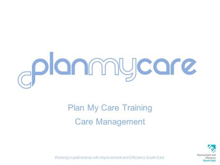 Plan My Care Training Care Management Working in partnership with Improvement and Efficiency South East.