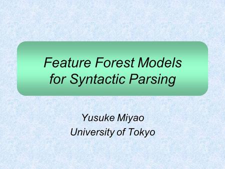 Feature Forest Models for Syntactic Parsing Yusuke Miyao University of Tokyo.