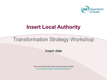 Insert Local Authority Transformation Strategy Workshop Insert date This document is part of the personalisation toolkit www.dhcarenetworks.org.uk/personalisation.