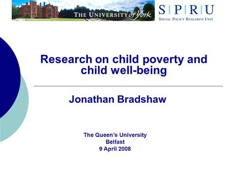 Research on child poverty and child well-being Jonathan Bradshaw The Queens University Belfast 9 April 2008.