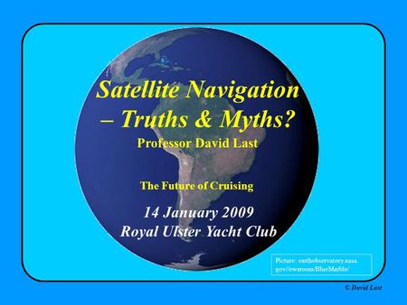 © David Last 14 January 2009 Royal Ulster Yacht Club Satellite Navigation – Truths & Myths? Professor David Last Picture: earthobservatory.nasa. gov//ewsroom/BlueMarble/