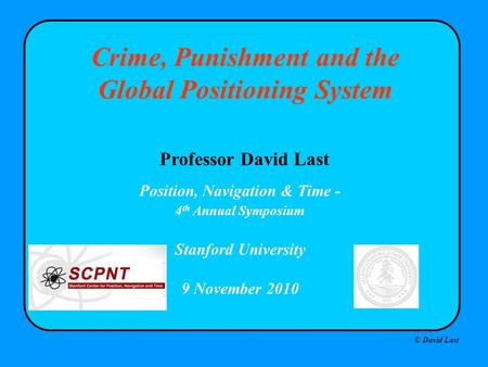 © David Last Position, Navigation & Time - 4 th Annual Symposium Stanford University 9 November 2010 Crime, Punishment and the Global Positioning System.