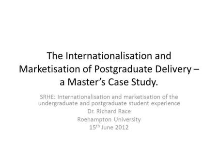 The Internationalisation and Marketisation of Postgraduate Delivery – a Masters Case Study. SRHE: Internationalisation and marketisation of the undergraduate.