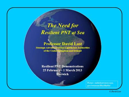 © David Last The Need for R esilient PNT at Sea Professor David Last Strategic Advisor, General Lighthouse Authorities of the United Kingdom and Ireland.