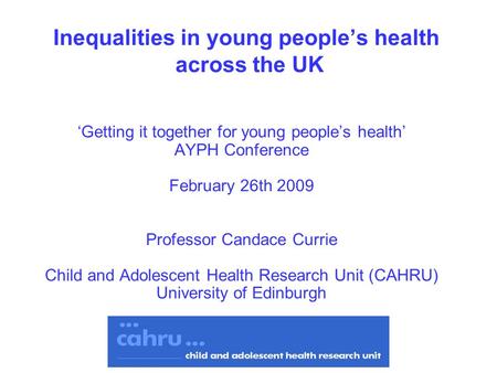 Inequalities in young peoples health across the UK Getting it together for young peoples health AYPH Conference February 26th 2009 Professor Candace Currie.