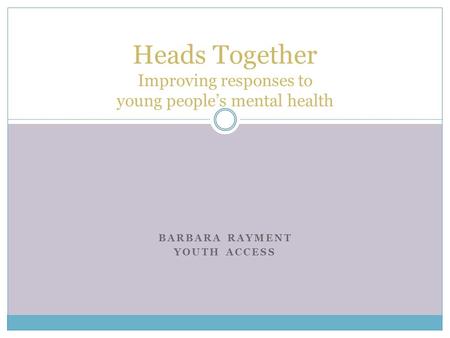 BARBARA RAYMENT YOUTH ACCESS Heads Together Improving responses to young peoples mental health.