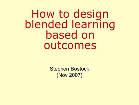 How to design blended learning based on outcomes Stephen Bostock (Nov 2007)