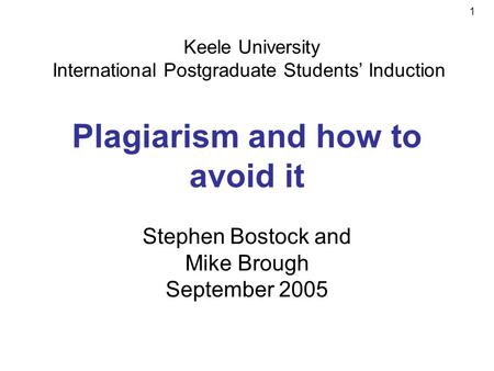1 Plagiarism and how to avoid it Stephen Bostock and Mike Brough September 2005 Keele University International Postgraduate Students Induction.