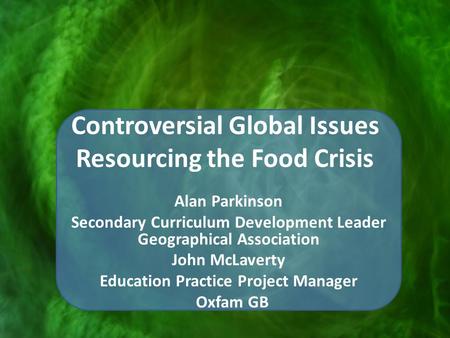 Controversial Global Issues Resourcing the Food Crisis Alan Parkinson Secondary Curriculum Development Leader Geographical Association John McLaverty Education.