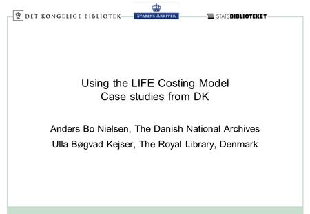 Using the LIFE Costing Model Case studies from DK Anders Bo Nielsen, The Danish National Archives Ulla Bøgvad Kejser, The Royal Library, Denmark.