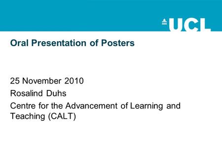 Oral Presentation of Posters 25 November 2010 Rosalind Duhs Centre for the Advancement of Learning and Teaching (CALT)