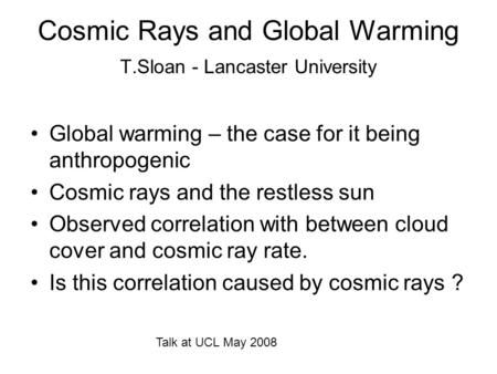 Cosmic Rays and Global Warming T.Sloan - Lancaster University Global warming – the case for it being anthropogenic Cosmic rays and the restless sun Observed.